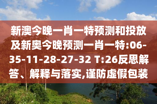 新澳今晚一肖一特預(yù)測(cè)和投放及新奧今晚預(yù)測(cè)一肖一特:06-35-11-28-27-32 T:26反思解答、解釋與落實(shí),謹(jǐn)防虛假包裝