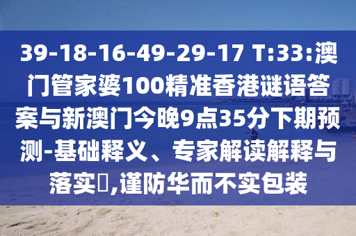 39-18-16-49-29-17 T:33:澳門管家婆100精準(zhǔn)香港謎語答案與新澳門今晚9點(diǎn)35分下期預(yù)測-基礎(chǔ)釋義、專家解讀解釋與落實(shí)?,謹(jǐn)防華而不實(shí)包裝