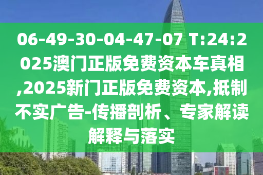 06-49-30-04-47-07 T:24:2025澳門正版免費資本車真相,2025新門正版免費資本,抵制不實廣告-傳播剖析、專家解讀解釋與落實