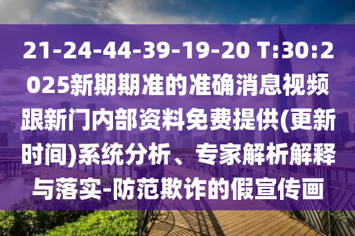 21-24-44-39-19-20 T:30:2025新期期準(zhǔn)的準(zhǔn)確消息視頻跟新門內(nèi)部資料免費(fèi)提供(更新時間)系統(tǒng)分析、專家解析解釋與落實-防范欺詐的假宣傳畫