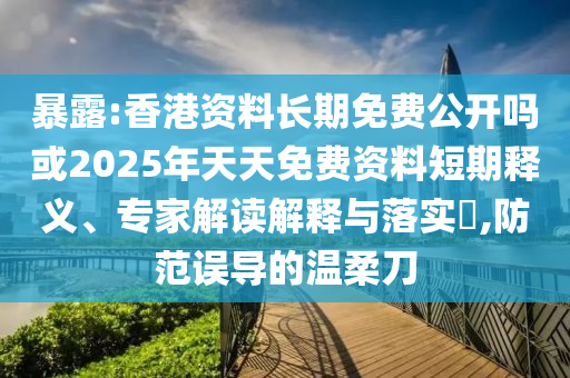 暴露:香港資料長期免費公開嗎或2025年天天免費資料短期釋義、專家解讀解釋與落實?,防范誤導的溫柔刀