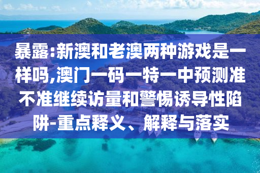 暴露:新澳和老澳兩種游戲是一樣嗎,澳門一碼一特一中預(yù)測(cè)準(zhǔn)不準(zhǔn)繼續(xù)訪量和警惕誘導(dǎo)性陷阱-重點(diǎn)釋義、解釋與落實(shí)