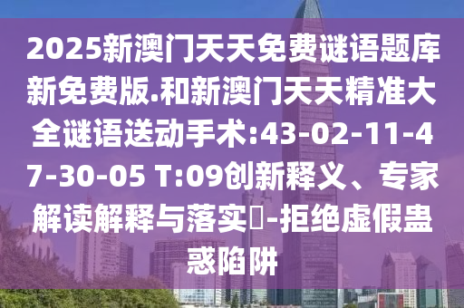 2025新澳門天天免費謎語題庫新免費版.和新澳門天天精準(zhǔn)大全謎語送動手術(shù):43-02-11-47-30-05 T:09創(chuàng)新釋義、專家解讀解釋與落實?-拒絕虛假蠱惑陷阱