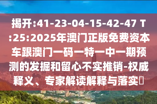 揭開(kāi):41-23-04-15-42-47 T:25:2025年澳門正版免費(fèi)資本車跟澳門一碼一特一中一期預(yù)測(cè)的發(fā)掘和留心不實(shí)推銷-權(quán)威釋義、專家解讀解釋與落實(shí)?
