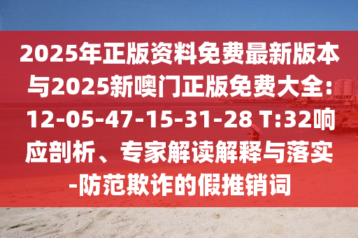 2025年正版資料免費(fèi)最新版本與2025新噢門正版免費(fèi)大全:12-05-47-15-31-28 T:32響應(yīng)剖析、專家解讀解釋與落實(shí)-防范欺詐的假推銷詞