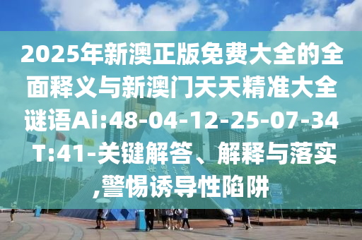 2025年新澳正版免費(fèi)大全的全面釋義與新澳門天天精準(zhǔn)大全謎語(yǔ)Ai:48-04-12-25-07-34 T:41-關(guān)鍵解答、解釋與落實(shí),警惕誘導(dǎo)性陷阱