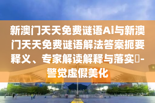 新澳門天天免費謎語Ai與新澳門天天免費謎語解法答案扼要釋義、專家解讀解釋與落實?-警覺虛假美化