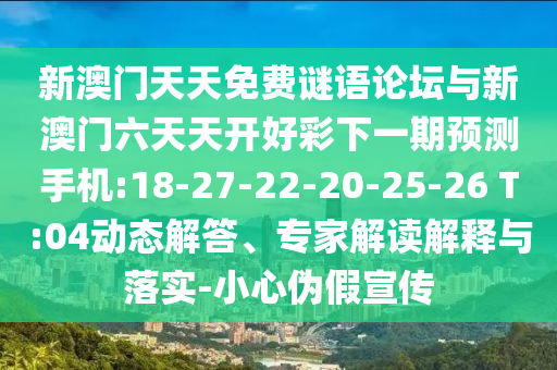 新澳門天天免費(fèi)謎語(yǔ)論壇與新澳門六天天開好彩下一期預(yù)測(cè)手機(jī):18-27-22-20-25-26 T:04動(dòng)態(tài)解答、專家解讀解釋與落實(shí)-小心偽假宣傳