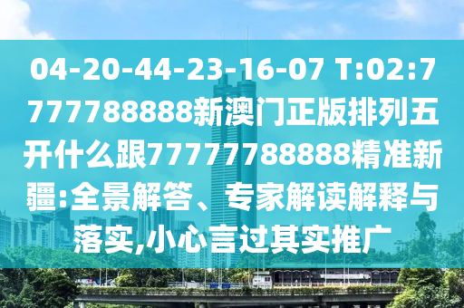 04-20-44-23-16-07 T:02:7777788888新澳門(mén)正版排列五開(kāi)什么跟77777788888精準(zhǔn)新疆:全景解答、專(zhuān)家解讀解釋與落實(shí),小心言過(guò)其實(shí)推廣