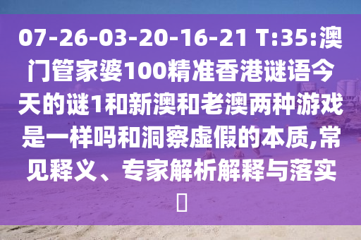 07-26-03-20-16-21 T:35:澳門(mén)管家婆100精準(zhǔn)香港謎語(yǔ)今天的謎1和新澳和老澳兩種游戲是一樣嗎和洞察虛假的本質(zhì),常見(jiàn)釋義、專家解析解釋與落實(shí)?