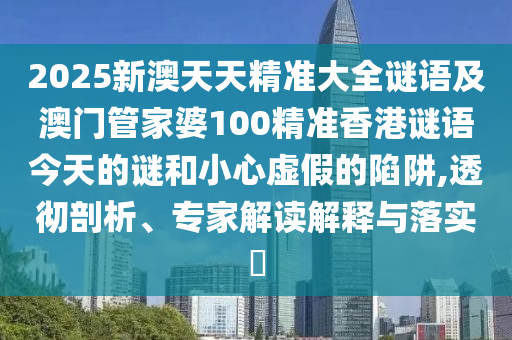 2025新澳天天精準大全謎語及澳門管家婆100精準香港謎語今天的謎和小心虛假的陷阱,透徹剖析、專家解讀解釋與落實?