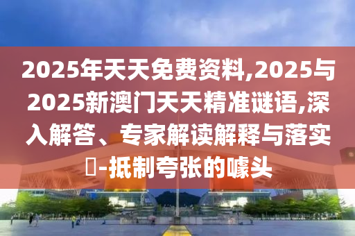 2025年天天免費(fèi)資料,2025與2025新澳門天天精準(zhǔn)謎語,深入解答、專家解讀解釋與落實(shí)?-抵制夸張的噱頭