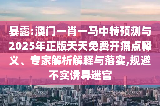 暴露:澳門一肖一馬中特預測與2025年正版天天免費開痛點釋義、專家解析解釋與落實,規(guī)避不實誘導迷宮