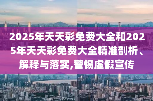 2025澳門正版免費(fèi)資本車真相跟2025新澳天天開好彩:改進(jìn)解答、解釋與落實(shí),留心宣傳的陷阱