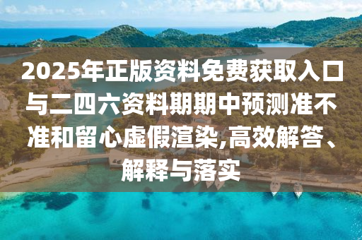 2025年正版資料免費(fèi)獲取入口與二四六資料期期中預(yù)測(cè)準(zhǔn)不準(zhǔn)和留心虛假渲染,高效解答、解釋與落實(shí)