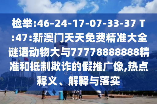 檢舉:46-24-17-07-33-37 T:47:新澳門天天免費(fèi)精準(zhǔn)大全謎語(yǔ)動(dòng)物大與77778888888精準(zhǔn)和抵制欺詐的假推廣像,熱點(diǎn)釋義、解釋與落實(shí)