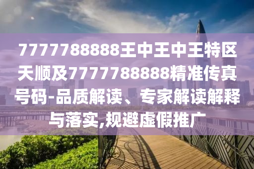 7777788888王中王中王特區(qū)天順及7777788888精準(zhǔn)傳真號碼-品質(zhì)解讀、專家解讀解釋與落實,規(guī)避虛假推廣