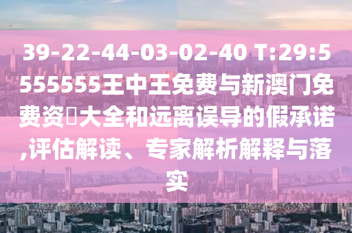 39-22-44-03-02-40 T:29:5555555王中王免費與新澳門免費資枓大全和遠(yuǎn)離誤導(dǎo)的假承諾,評估解讀、專家解析解釋與落實