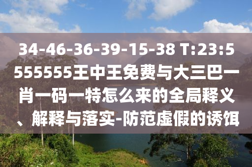 34-46-36-39-15-38 T:23:5555555王中王免費與大三巴一肖一碼一特怎么來的全局釋義、解釋與落實-防范虛假的誘餌