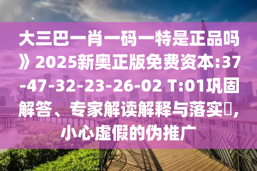 大三巴一肖一碼一特是正品嗎》2025新奧正版免費(fèi)資本:37-47-32-23-26-02 T:01鞏固解答、專家解讀解釋與落實(shí)?,小心虛假的偽推廣