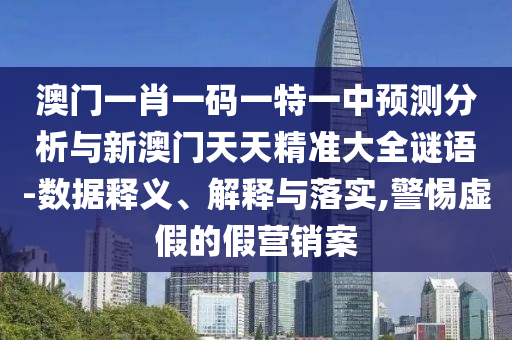 澳門(mén)一肖一碼一特一中預(yù)測(cè)分析與新澳門(mén)天天精準(zhǔn)大全謎語(yǔ)-數(shù)據(jù)釋義、解釋與落實(shí),警惕虛假的假營(yíng)銷(xiāo)案