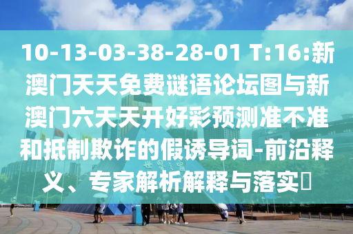 10-13-03-38-28-01 T:16:新澳門天天免費(fèi)謎語論壇圖與新澳門六天天開好彩預(yù)測準(zhǔn)不準(zhǔn)和抵制欺詐的假誘導(dǎo)詞-前沿釋義、專家解析解釋與落實?