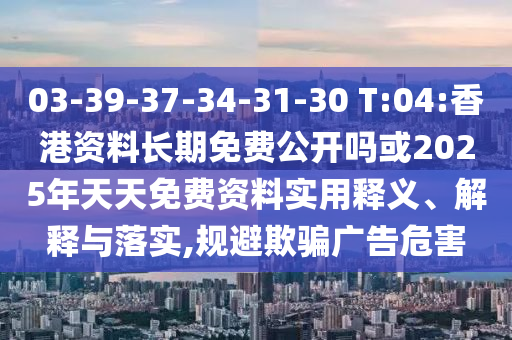 03-39-37-34-31-30 T:04:香港資料長期免費(fèi)公開嗎或2025年天天免費(fèi)資料實(shí)用釋義、解釋與落實(shí),規(guī)避欺騙廣告危害