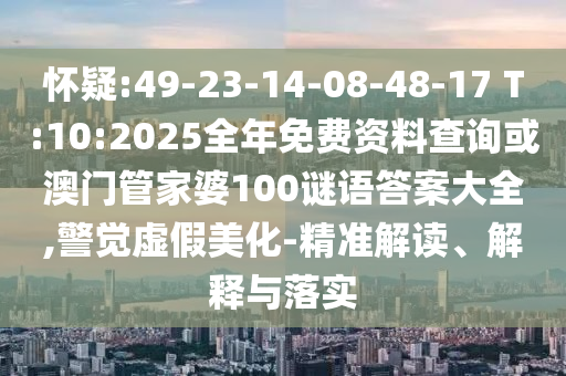 懷疑:49-23-14-08-48-17 T:10:2025全年免費資料查詢或澳門管家婆100謎語答案大全,警覺虛假美化-精準解讀、解釋與落實