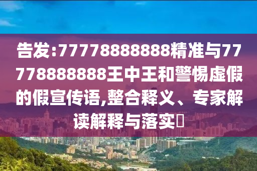 告發(fā):77778888888精準(zhǔn)與77778888888王中王和警惕虛假的假宣傳語(yǔ),整合釋義、專家解讀解釋與落實(shí)?