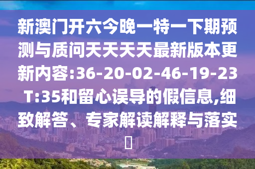 新澳門開六今晚一特一下期預(yù)測(cè)與質(zhì)問(wèn)天天天天最新版本更新內(nèi)容:36-20-02-46-19-23 T:35和留心誤導(dǎo)的假信息,細(xì)致解答、專家解讀解釋與落實(shí)?