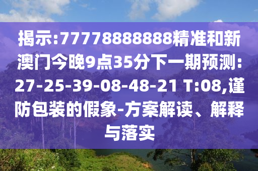 揭示:77778888888精準和新澳門今晚9點35分下一期預測:27-25-39-08-48-21 T:08,謹防包裝的假象-方案解讀、解釋與落實