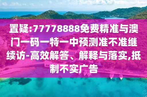 置疑:77778888免費精準與澳門一碼一特一中預測準不準繼續(xù)訪-高效解答、解釋與落實,抵制不實廣告