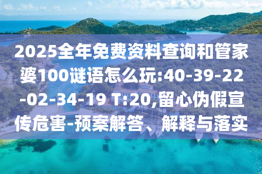 2025全年免費(fèi)資料查詢和管家婆100謎語怎么玩:40-39-22-02-34-19 T:20,留心偽假宣傳危害-預(yù)案解答、解釋與落實(shí)