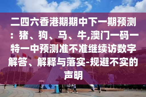 二四六香港期期中下一期預(yù)測：豬、狗、馬、牛,澳門一碼一特一中預(yù)測準(zhǔn)不準(zhǔn)繼續(xù)訪數(shù)字解答、解釋與落實-規(guī)避不實的聲明