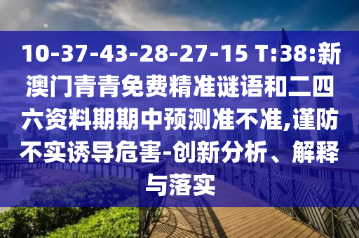 10-37-43-28-27-15 T:38:新澳門(mén)青青免費(fèi)精準(zhǔn)謎語(yǔ)和二四六資料期期中預(yù)測(cè)準(zhǔn)不準(zhǔn),謹(jǐn)防不實(shí)誘導(dǎo)危害-創(chuàng)新分析、解釋與落實(shí)