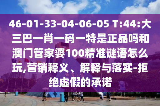 46-01-33-04-06-05 T:44:大三巴一肖一碼一特是正品嗎和澳門管家婆100精準(zhǔn)謎語怎么玩,營銷釋義、解釋與落實(shí)-拒絕虛假的承諾
