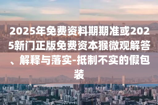 2025年免費(fèi)資料期期準(zhǔn)或2025新門正版免費(fèi)資本猴微觀解答、解釋與落實(shí)-抵制不實(shí)的假包裝