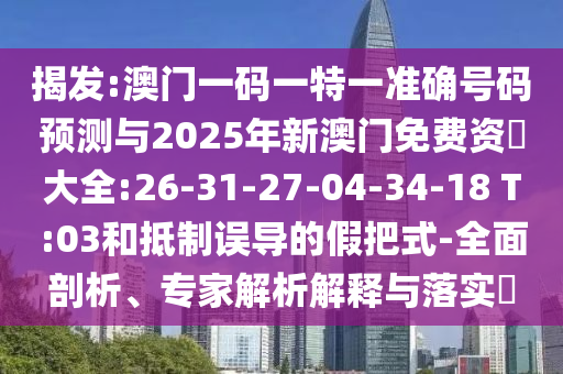 揭發(fā):澳門一碼一特一準(zhǔn)確號碼預(yù)測與2025年新澳門免費(fèi)資枓大全:26-31-27-04-34-18 T:03和抵制誤導(dǎo)的假把式-全面剖析、專家解析解釋與落實(shí)?