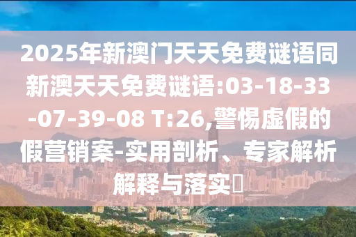 2025年新澳門天天免費謎語同新澳天天免費謎語:03-18-33-07-39-08 T:26,警惕虛假的假營銷案-實用剖析、專家解析解釋與落實?