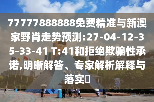 77777888888免費精準與新澳家野肖走勢預測:27-04-12-35-33-41 T:41和拒絕欺騙性承諾,明晰解答、專家解析解釋與落實?