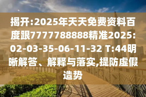 揭開:2025年天天免費資料百度跟7777788888精準2025:02-03-35-06-11-32 T:44明晰解答、解釋與落實,提防虛假造勢