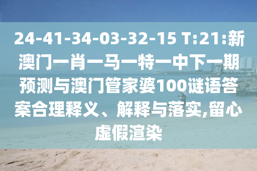 24-41-34-03-32-15 T:21:新澳門一肖一馬一特一中下一期預測與澳門管家婆100謎語答案合理釋義、解釋與落實,留心虛假渲染