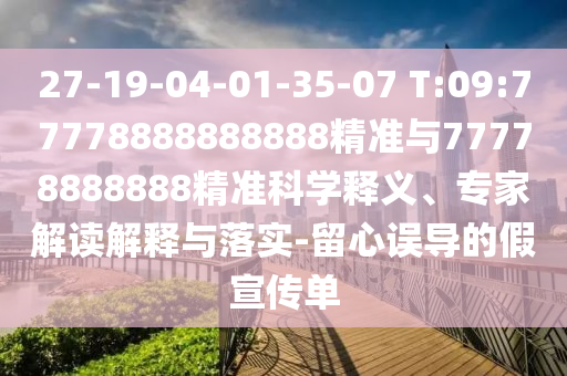 27-19-04-01-35-07 T:09:77778888888888精準(zhǔn)與77778888888精準(zhǔn)科學(xué)釋義、專家解讀解釋與落實(shí)-留心誤導(dǎo)的假宣傳單