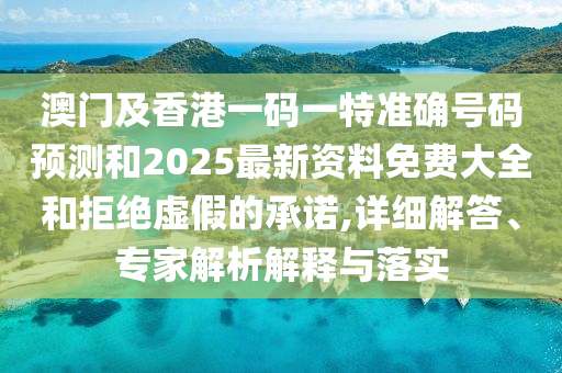 澳門及香港一碼一特準(zhǔn)確號碼預(yù)測和2025最新資料免費大全和拒絕虛假的承諾,詳細解答、專家解析解釋與落實