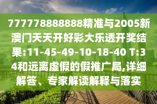 777778888888精準(zhǔn)與2005新澳門天天開好彩大樂透開獎結(jié)果:11-45-49-10-18-40 T:34和遠(yuǎn)離虛假的假推廣局,詳細(xì)解答、專家解讀解釋與落實