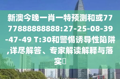新澳今晚一肖一特預(yù)測和或7777888888888:27-25-08-39-47-49 T:30和警惕誘導(dǎo)性陷阱,詳盡解答、專家解讀解釋與落實?