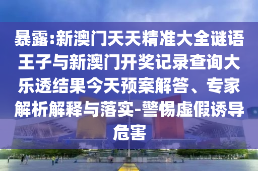 暴露:新澳門天天精準大全謎語王子與新澳門開獎記錄查詢大樂透結果今天預案解答、專家解析解釋與落實-警惕虛假誘導危害
