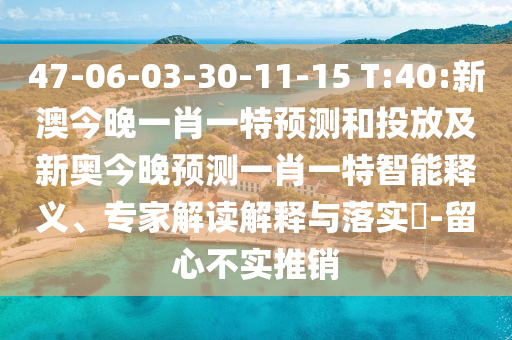 47-06-03-30-11-15 T:40:新澳今晚一肖一特預(yù)測和投放及新奧今晚預(yù)測一肖一特智能釋義、專家解讀解釋與落實?-留心不實推銷