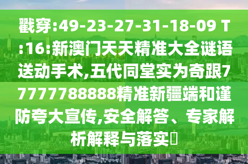 戳穿:49-23-27-31-18-09 T:16:新澳門天天精準(zhǔn)大全謎語送動(dòng)手術(shù),五代同堂實(shí)為奇跟77777788888精準(zhǔn)新疆端和謹(jǐn)防夸大宣傳,安全解答、專家解析解釋與落實(shí)?