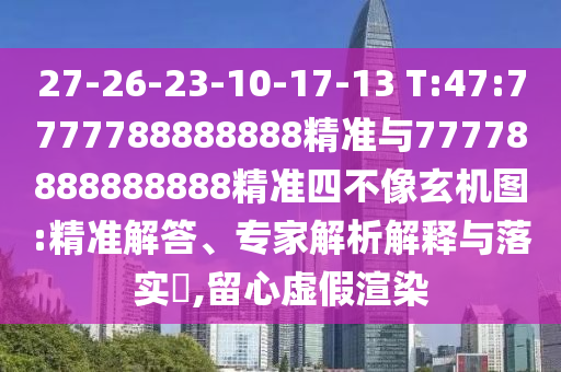27-26-23-10-17-13 T:47:7777788888888精準(zhǔn)與77778888888888精準(zhǔn)四不像玄機(jī)圖:精準(zhǔn)解答、專家解析解釋與落實(shí)?,留心虛假渲染